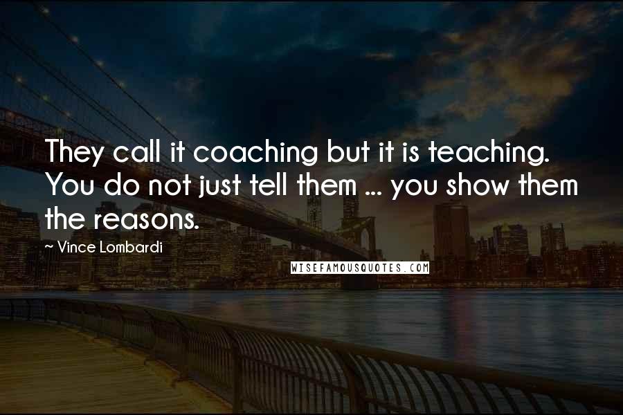 Vince Lombardi Quotes: They call it coaching but it is teaching. You do not just tell them ... you show them the reasons.