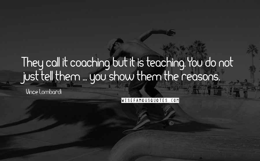 Vince Lombardi Quotes: They call it coaching but it is teaching. You do not just tell them ... you show them the reasons.