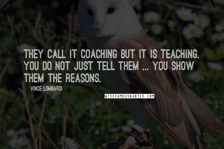 Vince Lombardi Quotes: They call it coaching but it is teaching. You do not just tell them ... you show them the reasons.