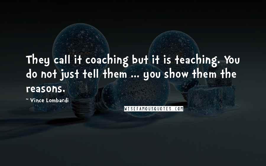 Vince Lombardi Quotes: They call it coaching but it is teaching. You do not just tell them ... you show them the reasons.