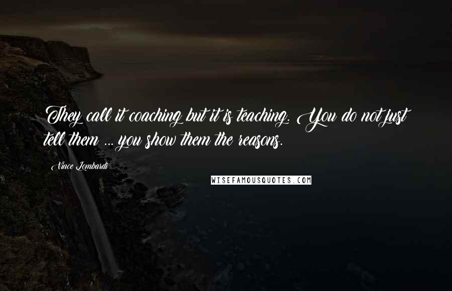 Vince Lombardi Quotes: They call it coaching but it is teaching. You do not just tell them ... you show them the reasons.