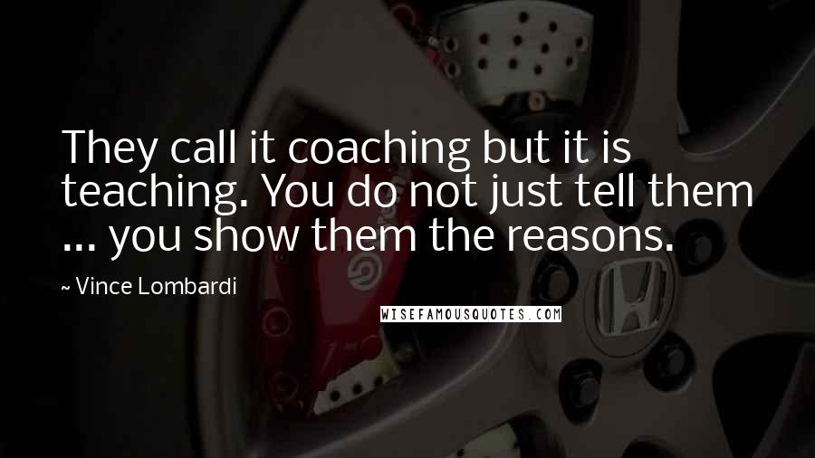 Vince Lombardi Quotes: They call it coaching but it is teaching. You do not just tell them ... you show them the reasons.