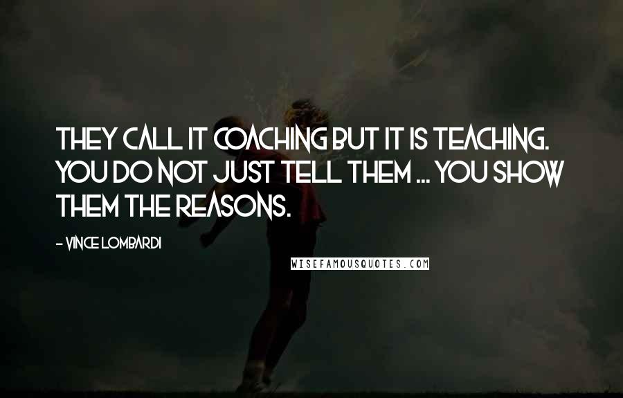 Vince Lombardi Quotes: They call it coaching but it is teaching. You do not just tell them ... you show them the reasons.