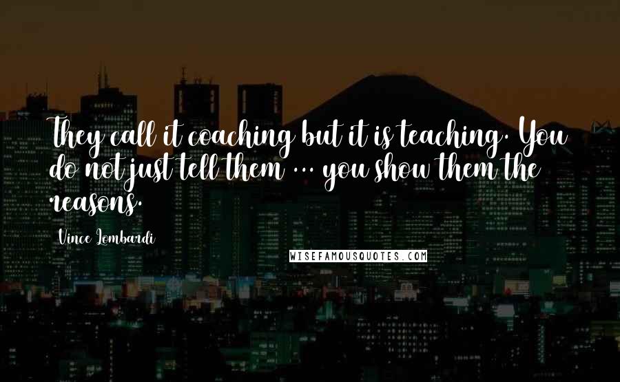 Vince Lombardi Quotes: They call it coaching but it is teaching. You do not just tell them ... you show them the reasons.