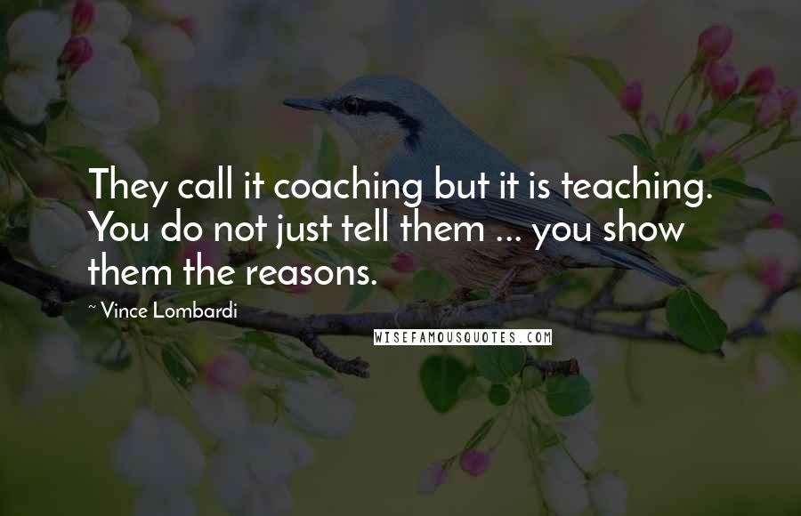 Vince Lombardi Quotes: They call it coaching but it is teaching. You do not just tell them ... you show them the reasons.