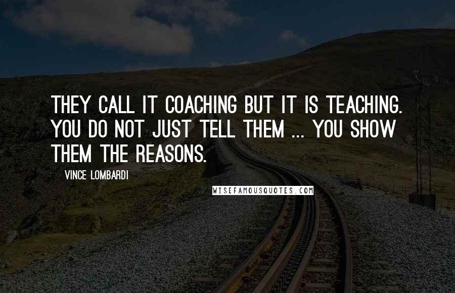 Vince Lombardi Quotes: They call it coaching but it is teaching. You do not just tell them ... you show them the reasons.