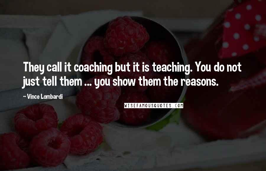 Vince Lombardi Quotes: They call it coaching but it is teaching. You do not just tell them ... you show them the reasons.