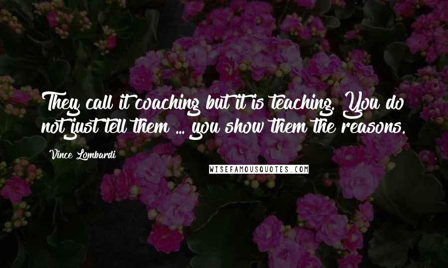 Vince Lombardi Quotes: They call it coaching but it is teaching. You do not just tell them ... you show them the reasons.