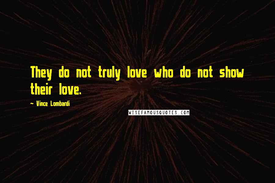 Vince Lombardi Quotes: They do not truly love who do not show their love.