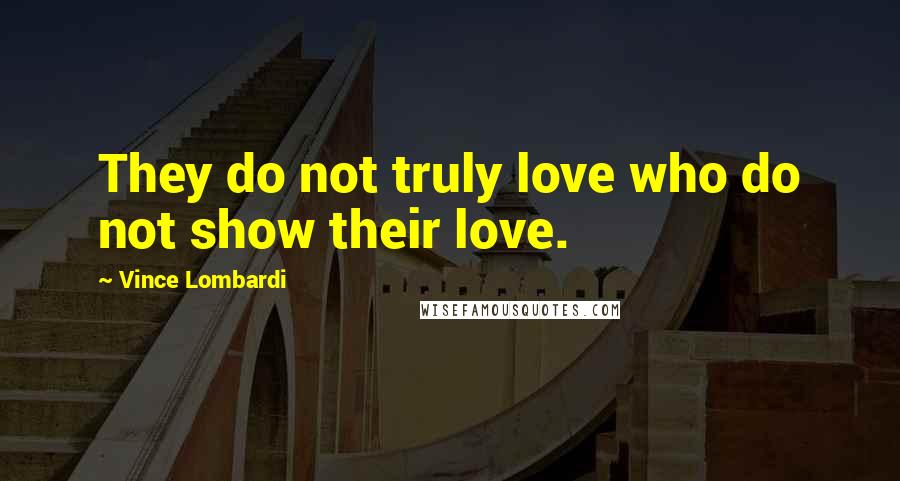 Vince Lombardi Quotes: They do not truly love who do not show their love.