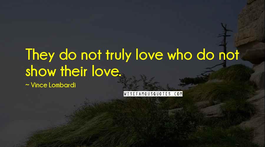 Vince Lombardi Quotes: They do not truly love who do not show their love.