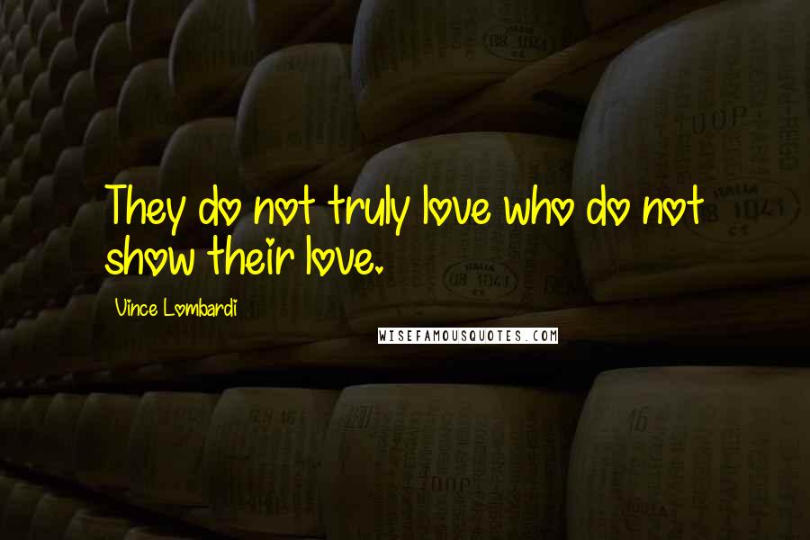 Vince Lombardi Quotes: They do not truly love who do not show their love.