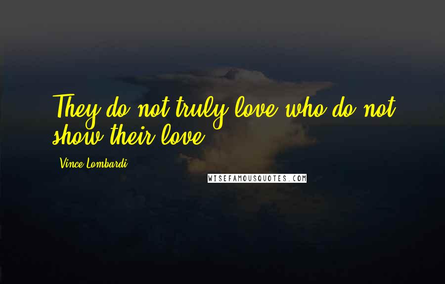 Vince Lombardi Quotes: They do not truly love who do not show their love.