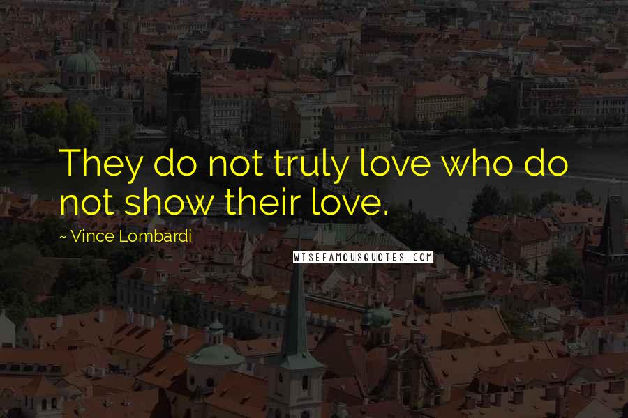 Vince Lombardi Quotes: They do not truly love who do not show their love.