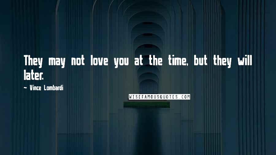 Vince Lombardi Quotes: They may not love you at the time, but they will later.