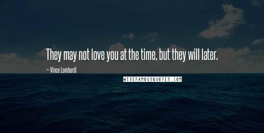Vince Lombardi Quotes: They may not love you at the time, but they will later.