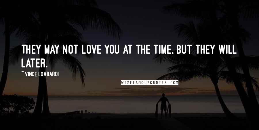 Vince Lombardi Quotes: They may not love you at the time, but they will later.