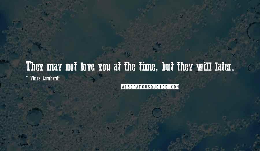 Vince Lombardi Quotes: They may not love you at the time, but they will later.