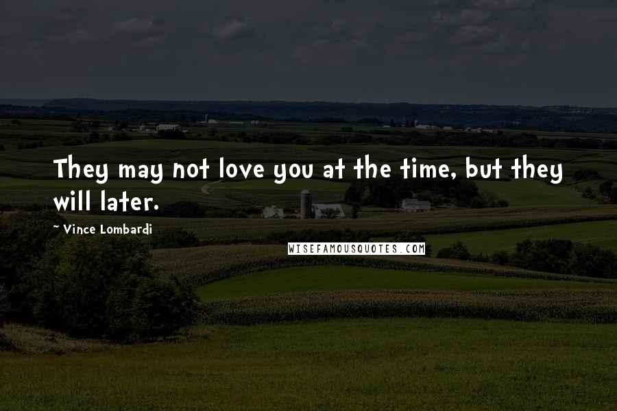Vince Lombardi Quotes: They may not love you at the time, but they will later.