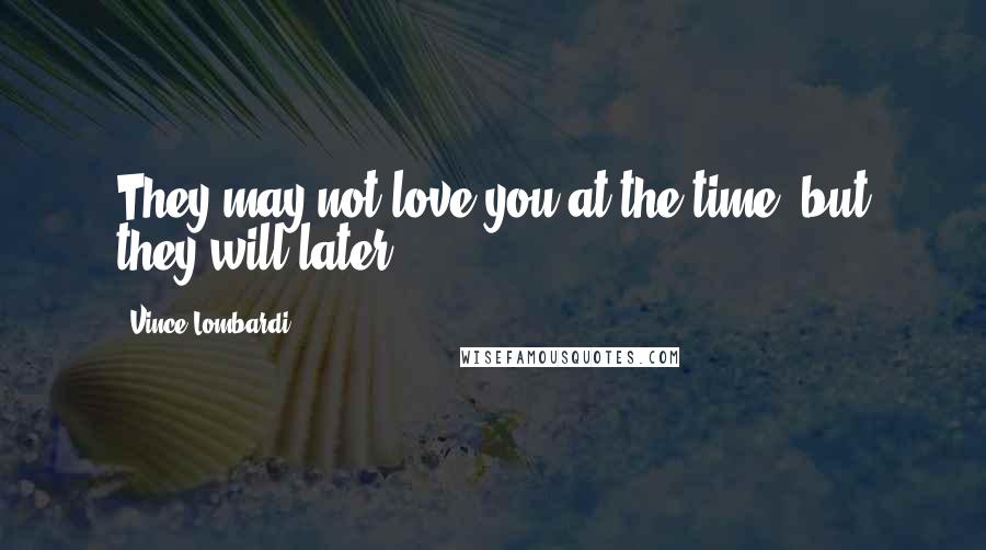 Vince Lombardi Quotes: They may not love you at the time, but they will later.