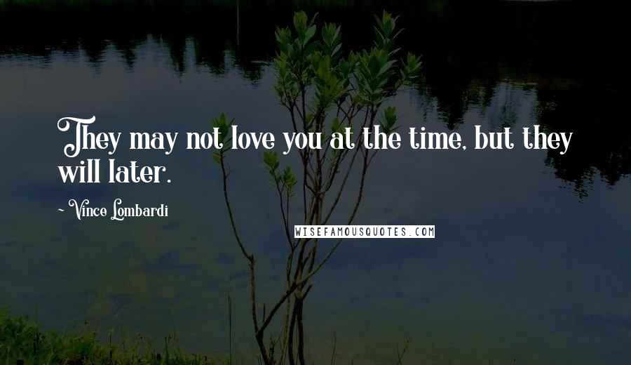 Vince Lombardi Quotes: They may not love you at the time, but they will later.