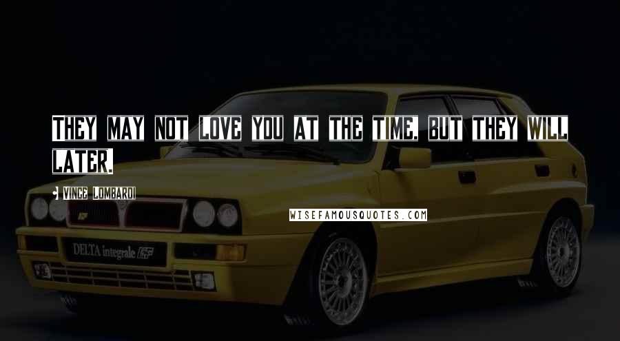 Vince Lombardi Quotes: They may not love you at the time, but they will later.