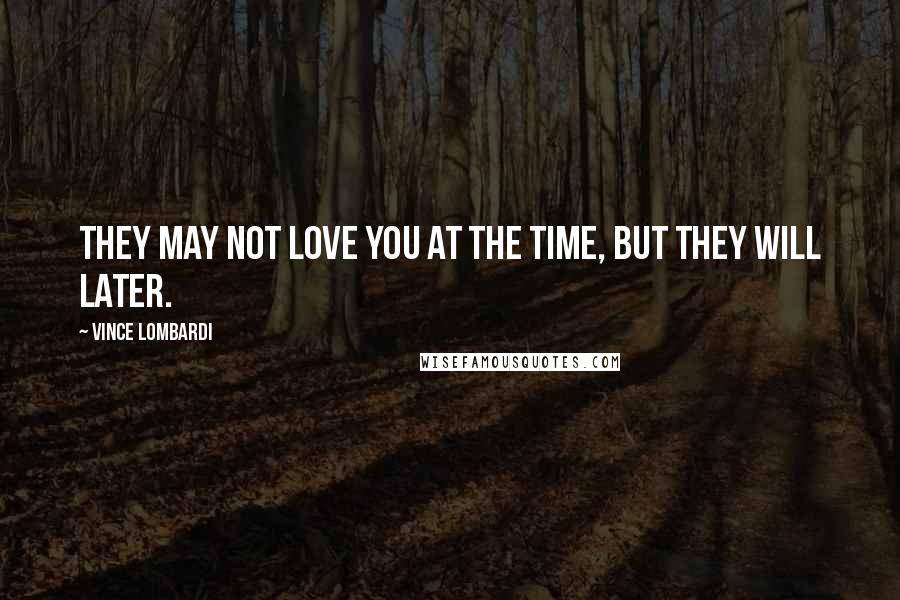 Vince Lombardi Quotes: They may not love you at the time, but they will later.