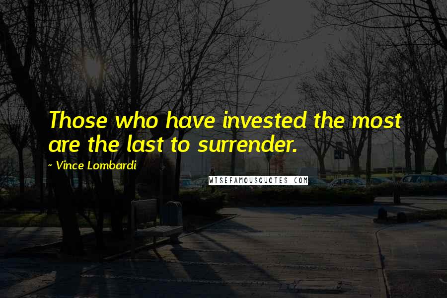 Vince Lombardi Quotes: Those who have invested the most are the last to surrender.