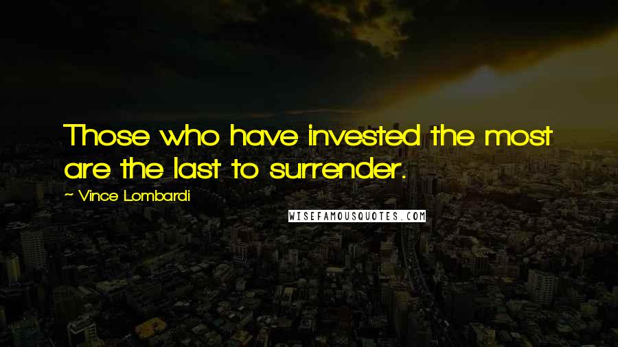 Vince Lombardi Quotes: Those who have invested the most are the last to surrender.