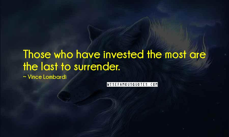 Vince Lombardi Quotes: Those who have invested the most are the last to surrender.