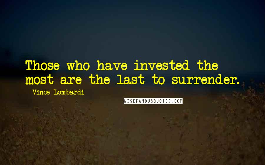 Vince Lombardi Quotes: Those who have invested the most are the last to surrender.