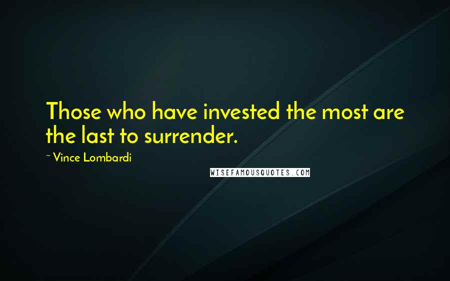 Vince Lombardi Quotes: Those who have invested the most are the last to surrender.