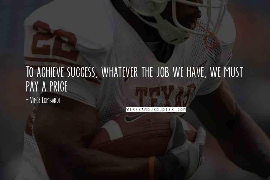 Vince Lombardi Quotes: To achieve success, whatever the job we have, we must pay a price