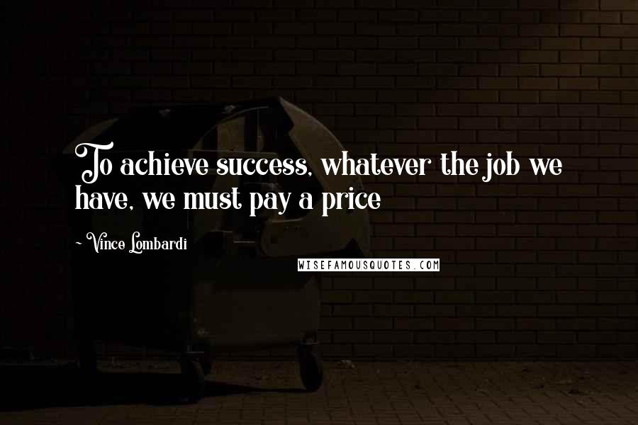Vince Lombardi Quotes: To achieve success, whatever the job we have, we must pay a price