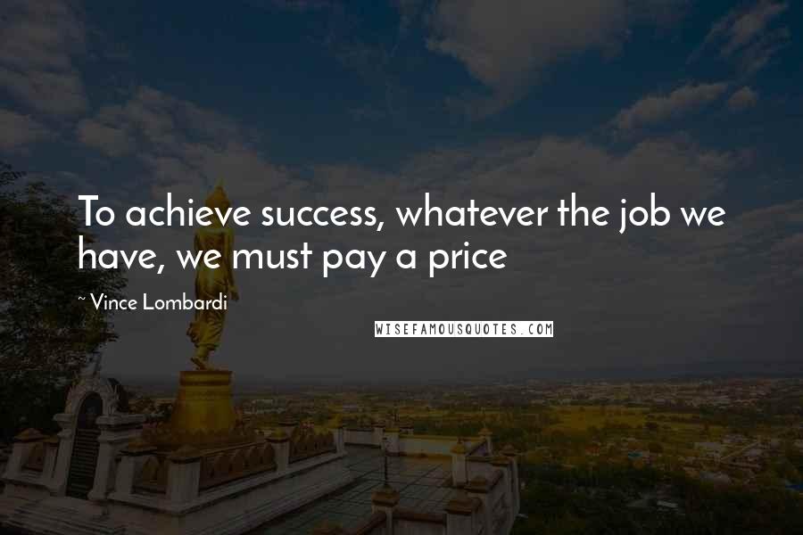 Vince Lombardi Quotes: To achieve success, whatever the job we have, we must pay a price