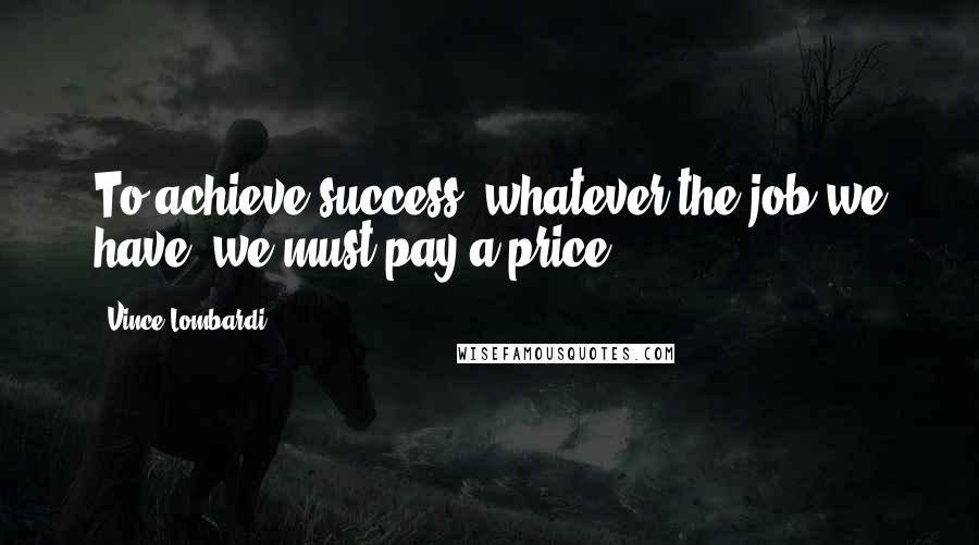 Vince Lombardi Quotes: To achieve success, whatever the job we have, we must pay a price