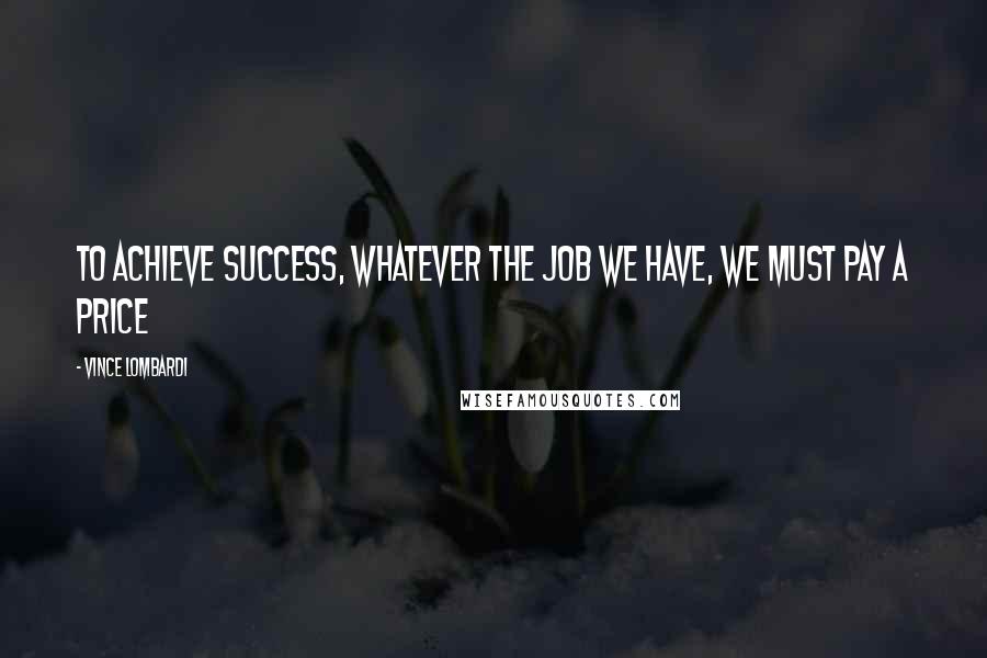 Vince Lombardi Quotes: To achieve success, whatever the job we have, we must pay a price