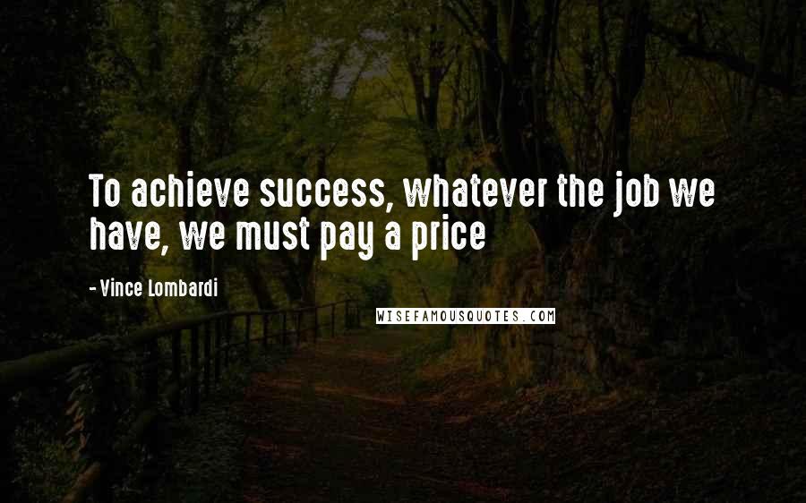 Vince Lombardi Quotes: To achieve success, whatever the job we have, we must pay a price