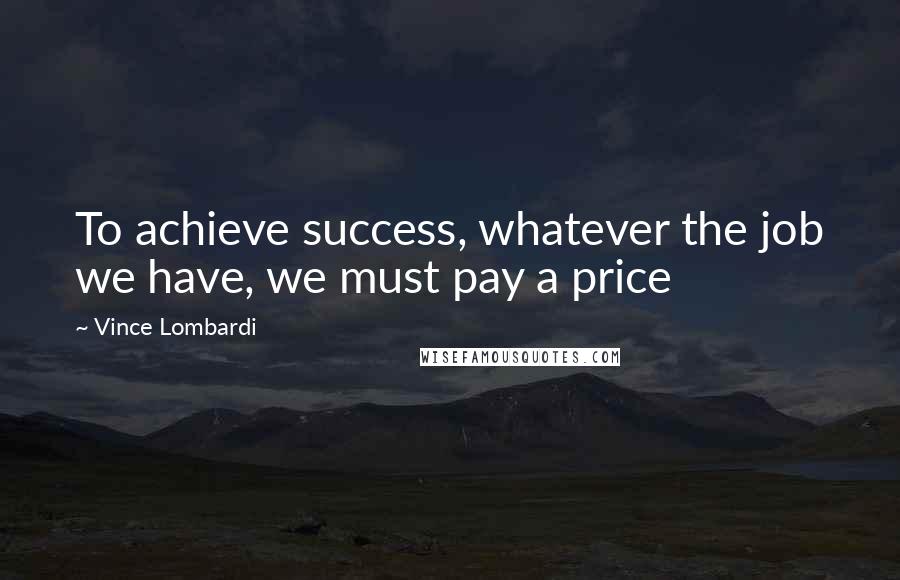 Vince Lombardi Quotes: To achieve success, whatever the job we have, we must pay a price