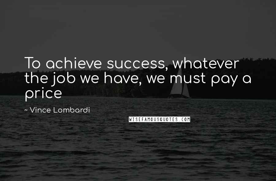 Vince Lombardi Quotes: To achieve success, whatever the job we have, we must pay a price