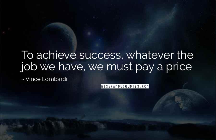 Vince Lombardi Quotes: To achieve success, whatever the job we have, we must pay a price