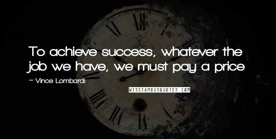 Vince Lombardi Quotes: To achieve success, whatever the job we have, we must pay a price