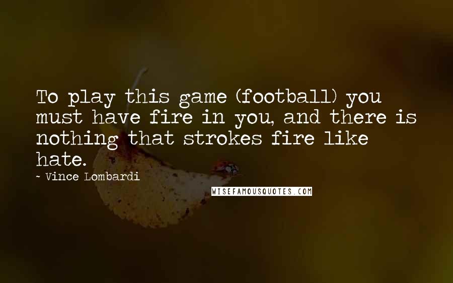 Vince Lombardi Quotes: To play this game (football) you must have fire in you, and there is nothing that strokes fire like hate.