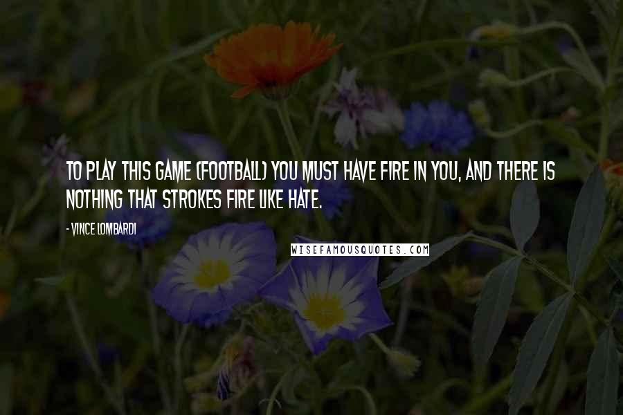 Vince Lombardi Quotes: To play this game (football) you must have fire in you, and there is nothing that strokes fire like hate.