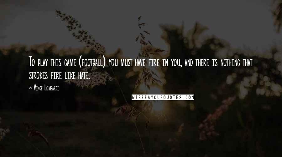 Vince Lombardi Quotes: To play this game (football) you must have fire in you, and there is nothing that strokes fire like hate.