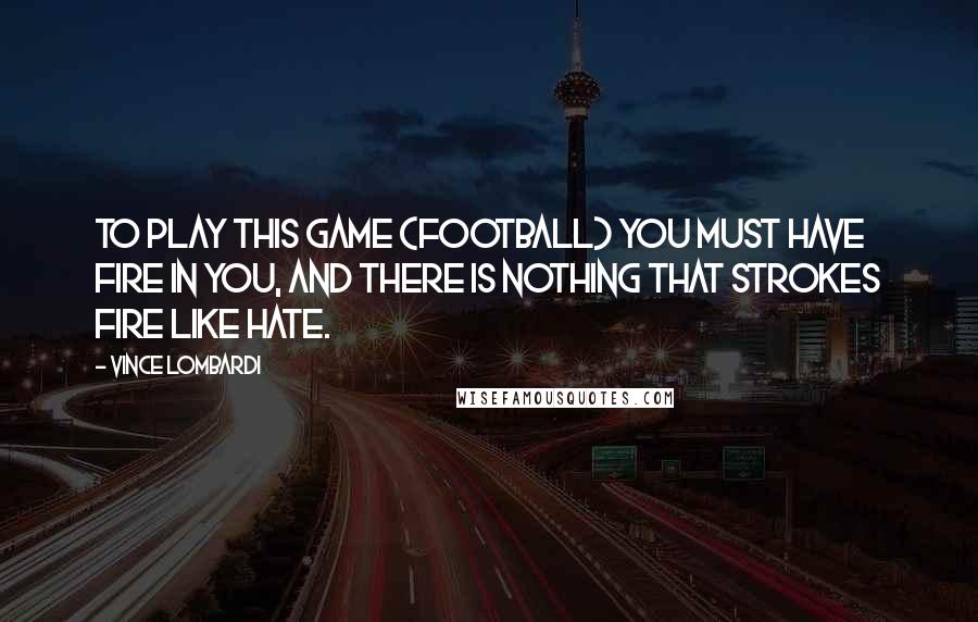 Vince Lombardi Quotes: To play this game (football) you must have fire in you, and there is nothing that strokes fire like hate.