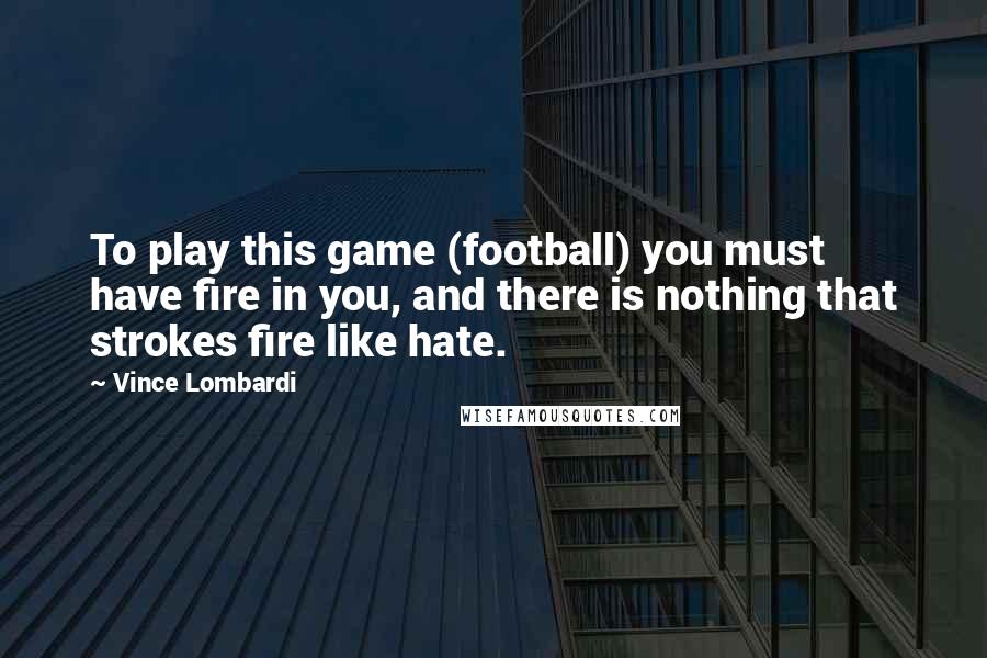 Vince Lombardi Quotes: To play this game (football) you must have fire in you, and there is nothing that strokes fire like hate.