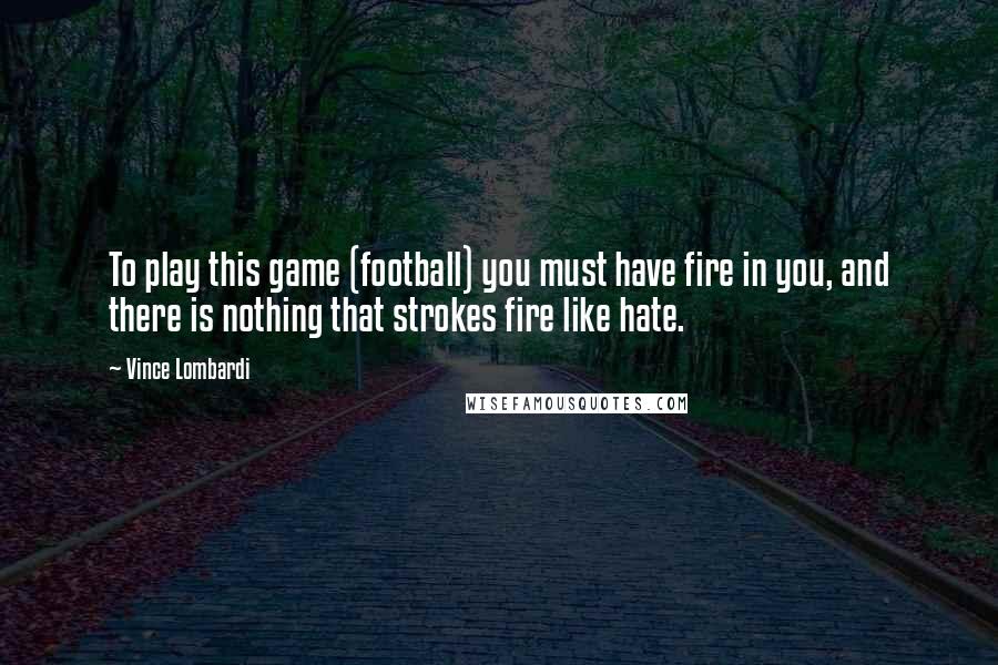 Vince Lombardi Quotes: To play this game (football) you must have fire in you, and there is nothing that strokes fire like hate.