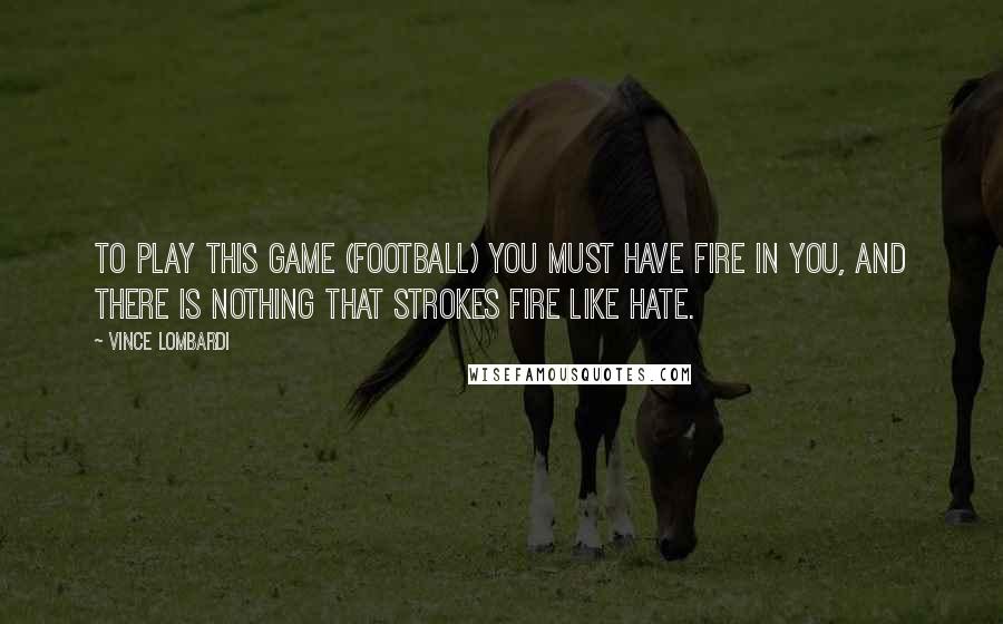 Vince Lombardi Quotes: To play this game (football) you must have fire in you, and there is nothing that strokes fire like hate.