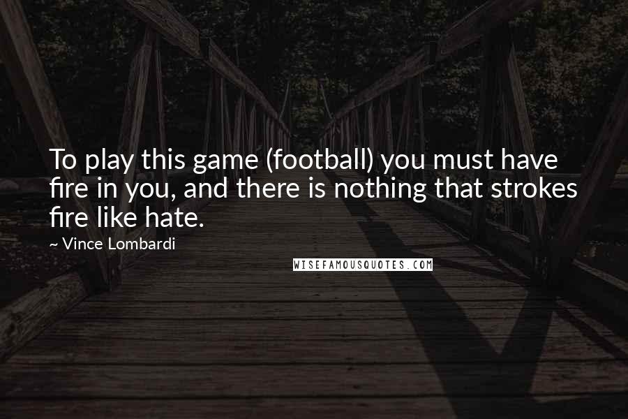 Vince Lombardi Quotes: To play this game (football) you must have fire in you, and there is nothing that strokes fire like hate.